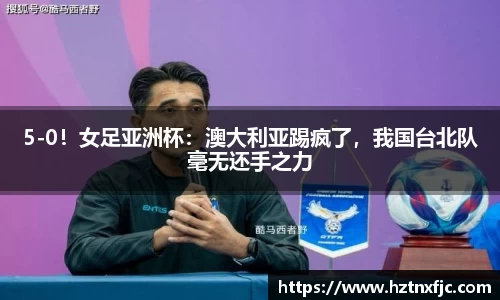 5-0！女足亚洲杯：澳大利亚踢疯了，我国台北队毫无还手之力